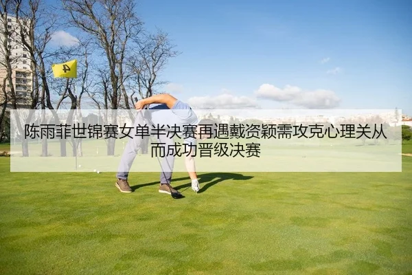 陈雨菲世锦赛女单半决赛再遇戴资颖需攻克心理关从而成功晋级决赛